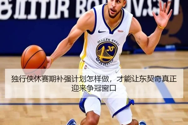 独行侠休赛期补强计划怎样做，才能让东契奇真正迎来争冠窗口
